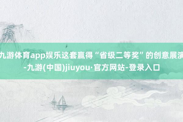 九游体育app娱乐这套赢得“省级二等奖”的创意展演-九游(中国)jiuyou·官方网站-登录入口