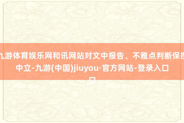 九游体育娱乐网和讯网站对文中报告、不雅点判断保捏中立-九游(中国)jiuyou·官方网站-登录入口