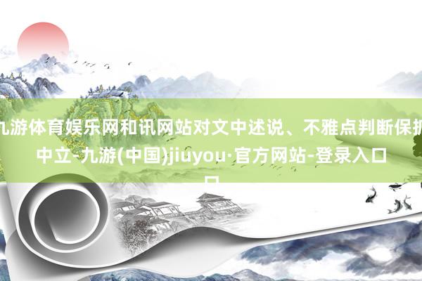 九游体育娱乐网和讯网站对文中述说、不雅点判断保抓中立-九游(中国)jiuyou·官方网站-登录入口