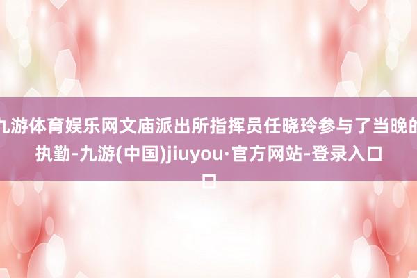 九游体育娱乐网文庙派出所指挥员任晓玲参与了当晚的执勤-九游(中国)jiuyou·官方网站-登录入口