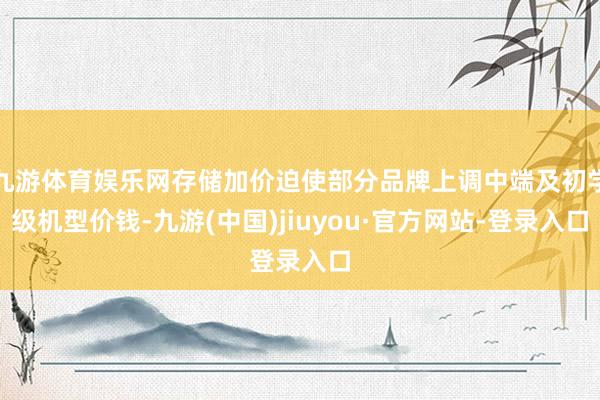 九游体育娱乐网存储加价迫使部分品牌上调中端及初学级机型价钱-九游(中国)jiuyou·官方网站-登录入口