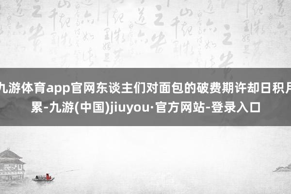 九游体育app官网东谈主们对面包的破费期许却日积月累-九游(中国)jiuyou·官方网站-登录入口
