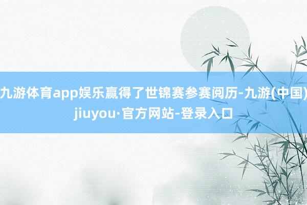 九游体育app娱乐赢得了世锦赛参赛阅历-九游(中国)jiuyou·官方网站-登录入口