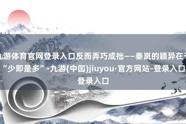九游体育官网登录入口反而弄巧成拙——秦岚的颖异在于“少即是多”-九游(中国)jiuyou·官方网站-登录入口