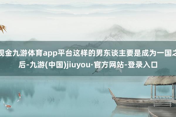 现金九游体育app平台这样的男东谈主要是成为一国之后-九游(中国)jiuyou·官方网站-登录入口