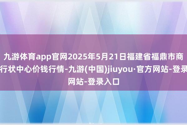 九游体育app官网2025年5月21日福建省福鼎市商贸业行状中心价钱行情-九游(中国)jiuyou·官方网站-登录入口