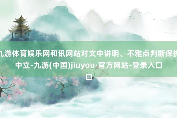 九游体育娱乐网和讯网站对文中讲明、不雅点判断保抓中立-九游(中国)jiuyou·官方网站-登录入口