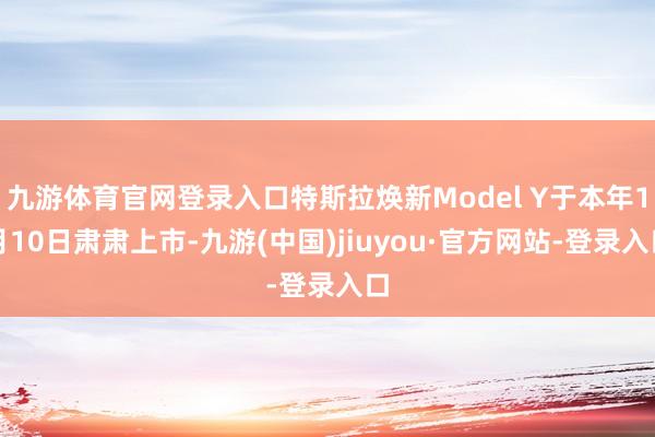 九游体育官网登录入口特斯拉焕新Model Y于本年1月10日肃肃上市-九游(中国)jiuyou·官方网站-登录入口