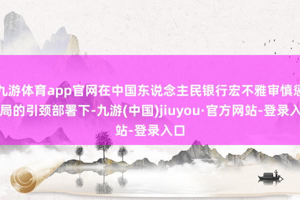 九游体育app官网在中国东说念主民银行宏不雅审慎惩处局的引颈部署下-九游(中国)jiuyou·官方网站-登录入口