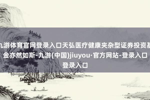 九游体育官网登录入口天弘医疗健康夹杂型证券投资基金亦然如斯-九游(中国)jiuyou·官方网站-登录入口