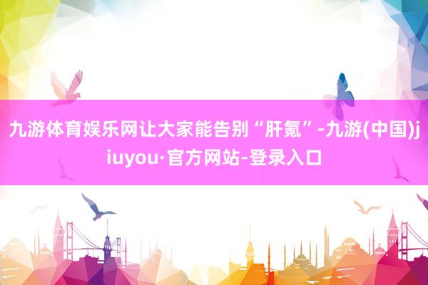 九游体育娱乐网让大家能告别“肝氪”-九游(中国)jiuyou·官方网站-登录入口