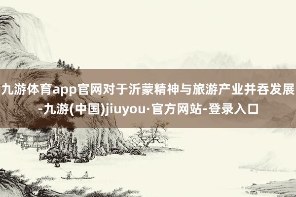 九游体育app官网 对于沂蒙精神与旅游产业并吞发展-九游(中国)jiuyou·官方网站-登录入口