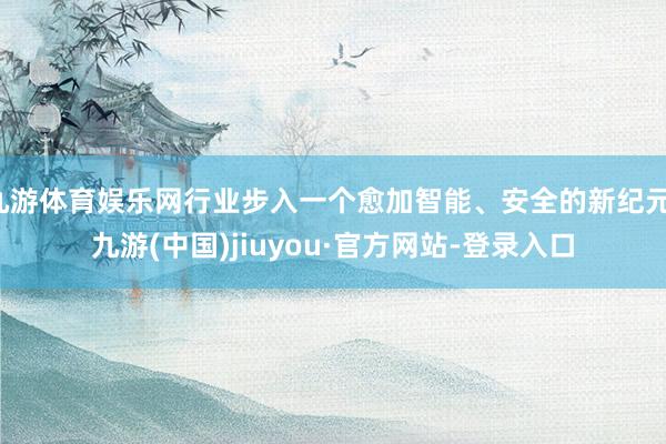 九游体育娱乐网行业步入一个愈加智能、安全的新纪元-九游(中国)jiuyou·官方网站-登录入口