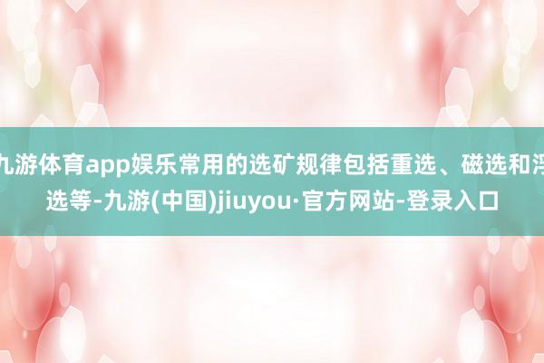 九游体育app娱乐常用的选矿规律包括重选、磁选和浮选等-九游(中国)jiuyou·官方网站-登录入口