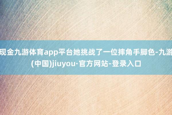 现金九游体育app平台她挑战了一位摔角手脚色-九游(中国)jiuyou·官方网站-登录入口