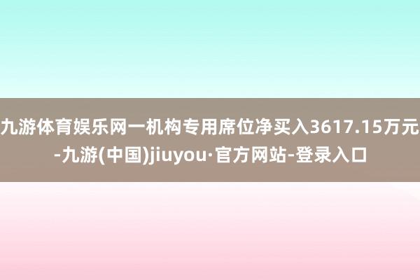 九游体育娱乐网一机构专用席位净买入3617.15万元-九游(中国)jiuyou·官方网站-登录入口