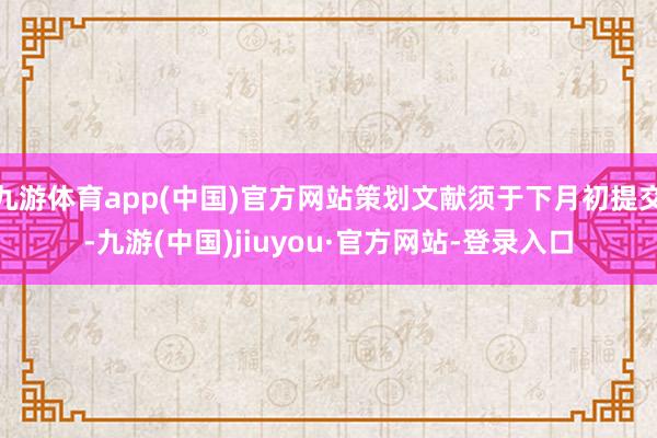 九游体育app(中国)官方网站策划文献须于下月初提交-九游(中国)jiuyou·官方网站-登录入口