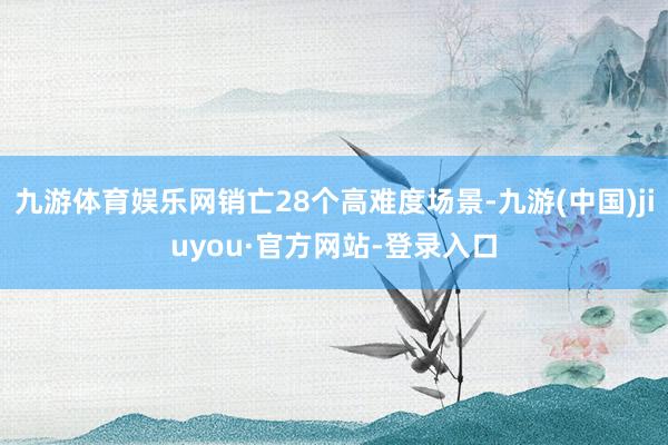 九游体育娱乐网销亡28个高难度场景-九游(中国)jiuyou·官方网站-登录入口