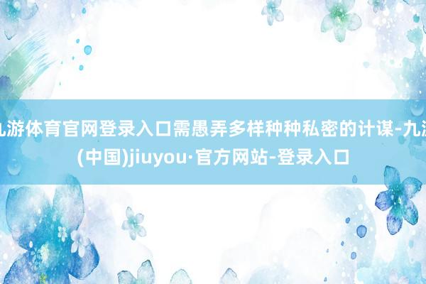 九游体育官网登录入口需愚弄多样种种私密的计谋-九游(中国)jiuyou·官方网站-登录入口