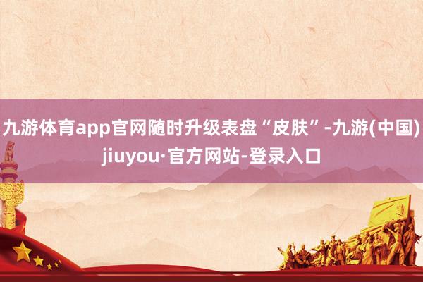 九游体育app官网随时升级表盘“皮肤”-九游(中国)jiuyou·官方网站-登录入口