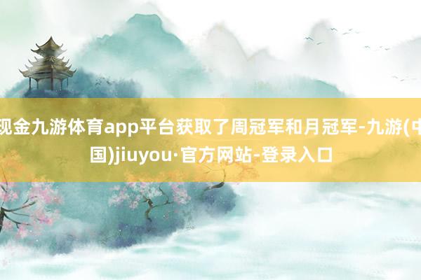 现金九游体育app平台获取了周冠军和月冠军-九游(中国)jiuyou·官方网站-登录入口
