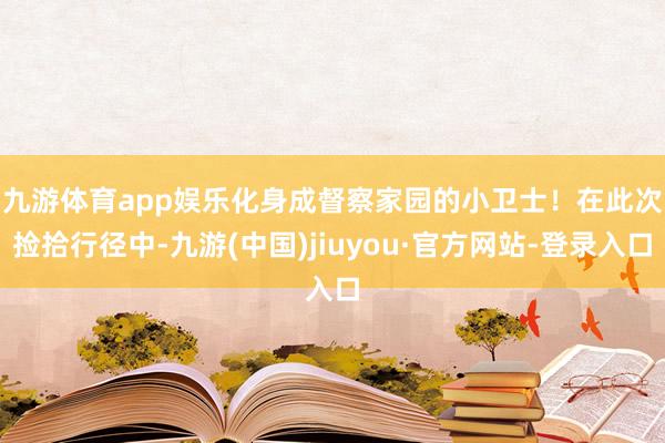 九游体育app娱乐化身成督察家园的小卫士！　　在此次捡拾行径中-九游(中国)jiuyou·官方网站-登录入口