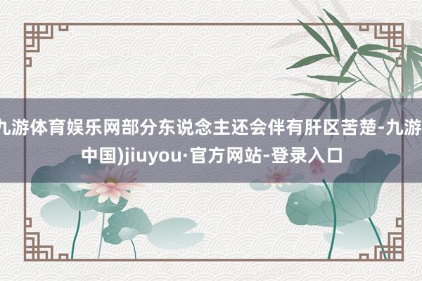 九游体育娱乐网部分东说念主还会伴有肝区苦楚-九游(中国)jiuyou·官方网站-登录入口