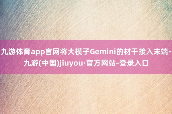 九游体育app官网将大模子Gemini的材干接入末端-九游(中国)jiuyou·官方网站-登录入口
