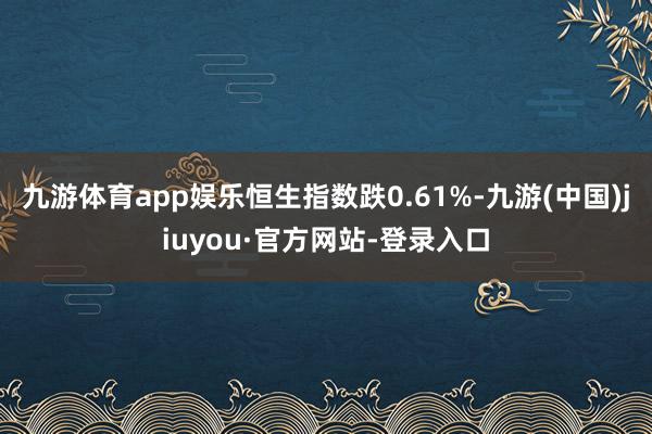 九游体育app娱乐恒生指数跌0.61%-九游(中国)jiuyou·官方网站-登录入口