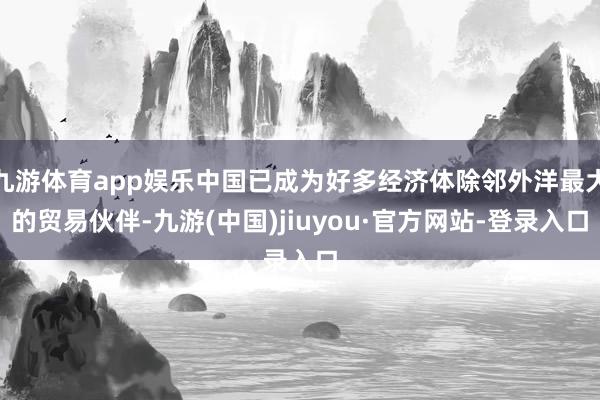 九游体育app娱乐中国已成为好多经济体除邻外洋最大的贸易伙伴-九游(中国)jiuyou·官方网站-登录入口