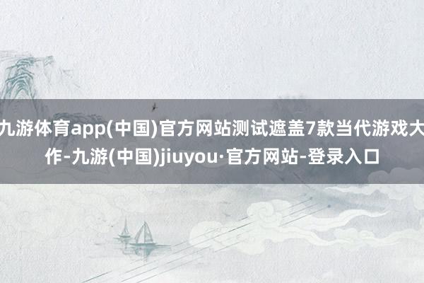 九游体育app(中国)官方网站测试遮盖7款当代游戏大作-九游(中国)jiuyou·官方网站-登录入口