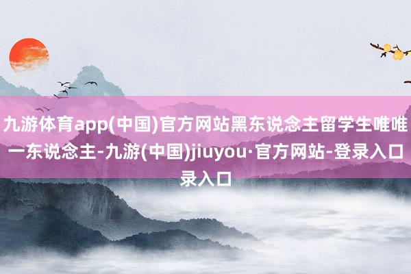 九游体育app(中国)官方网站黑东说念主留学生唯唯一东说念主-九游(中国)jiuyou·官方网站-登录入口