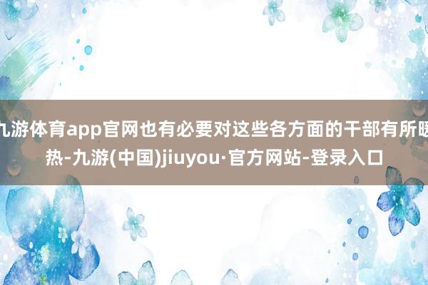 九游体育app官网也有必要对这些各方面的干部有所暖热-九游(中国)jiuyou·官方网站-登录入口