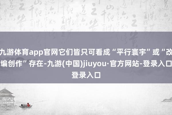 九游体育app官网它们皆只可看成“平行寰宇”或“改编创作”存在-九游(中国)jiuyou·官方网站-登录入口