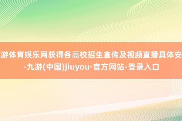 九游体育娱乐网获得各高校招生宣传及视频直播具体安排-九游(中国)jiuyou·官方网站-登录入口