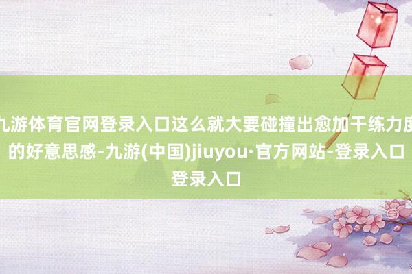 九游体育官网登录入口这么就大要碰撞出愈加干练力度的好意思感-九游(中国)jiuyou·官方网站-登录入口