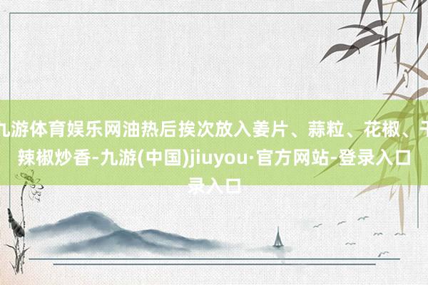 九游体育娱乐网油热后挨次放入姜片、蒜粒、花椒、干辣椒炒香-九游(中国)jiuyou·官方网站-登录入口