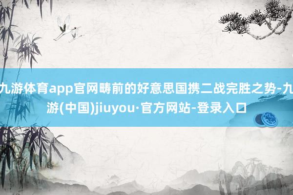 九游体育app官网畴前的好意思国携二战完胜之势-九游(中国)jiuyou·官方网站-登录入口
