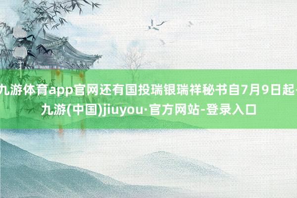 九游体育app官网还有国投瑞银瑞祥秘书自7月9日起-九游(中国)jiuyou·官方网站-登录入口