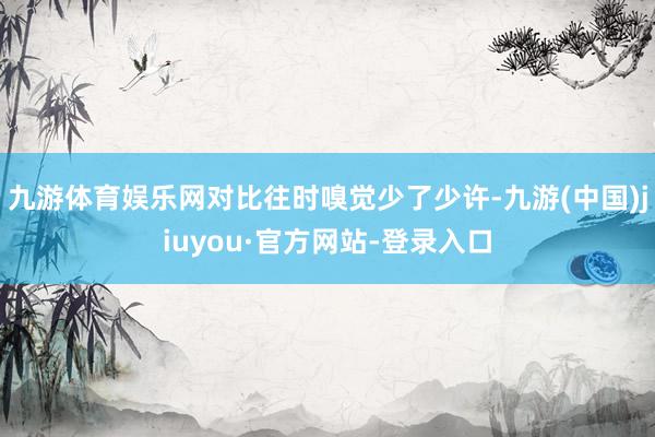 九游体育娱乐网对比往时嗅觉少了少许-九游(中国)jiuyou·官方网站-登录入口