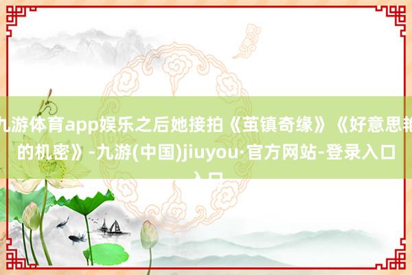 九游体育app娱乐之后她接拍《茧镇奇缘》《好意思艳的机密》-九游(中国)jiuyou·官方网站-登录入口
