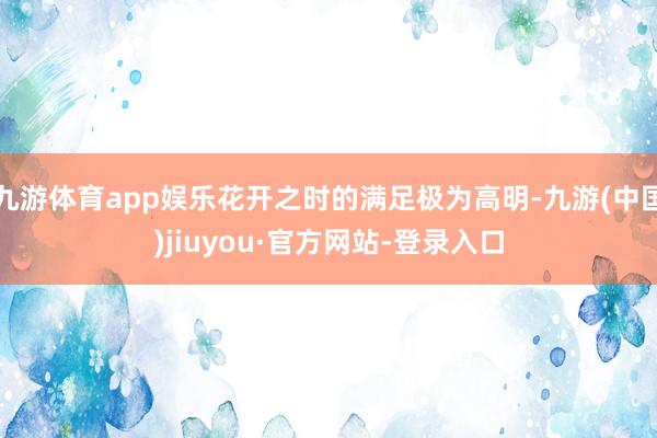 九游体育app娱乐花开之时的满足极为高明-九游(中国)jiuyou·官方网站-登录入口