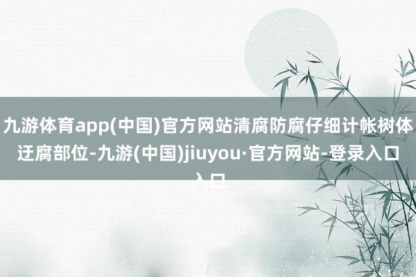 九游体育app(中国)官方网站清腐防腐仔细计帐树体迂腐部位-九游(中国)jiuyou·官方网站-登录入口