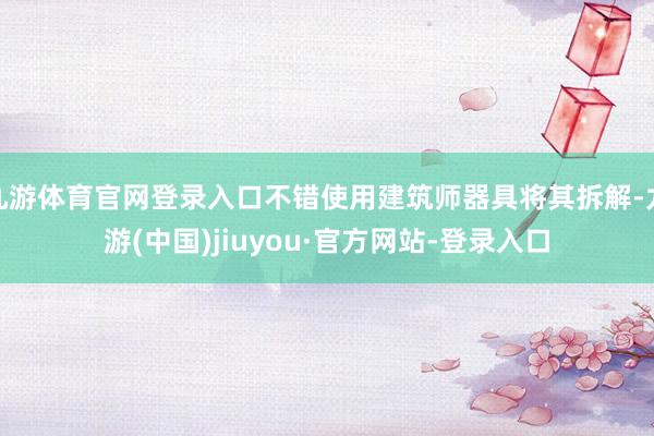 九游体育官网登录入口不错使用建筑师器具将其拆解-九游(中国)jiuyou·官方网站-登录入口