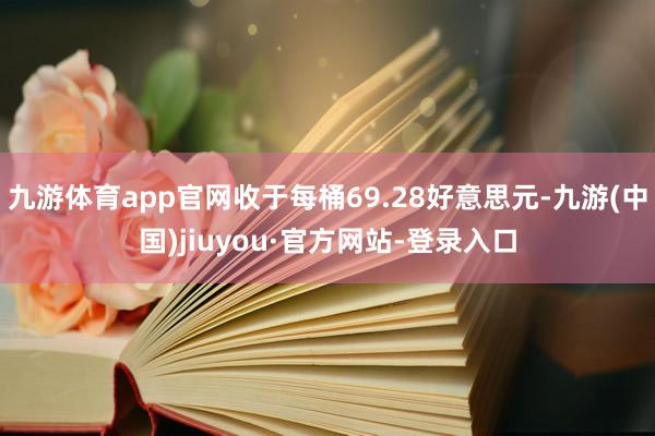 九游体育app官网收于每桶69.28好意思元-九游(中国)jiuyou·官方网站-登录入口
