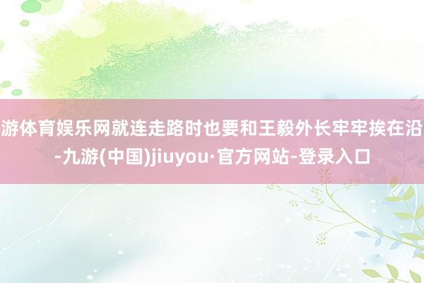 九游体育娱乐网就连走路时也要和王毅外长牢牢挨在沿途-九游(中国)jiuyou·官方网站-登录入口