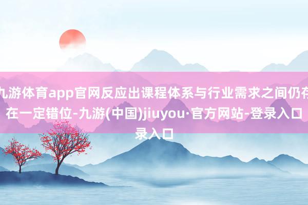 九游体育app官网反应出课程体系与行业需求之间仍存在一定错位-九游(中国)jiuyou·官方网站-登录入口
