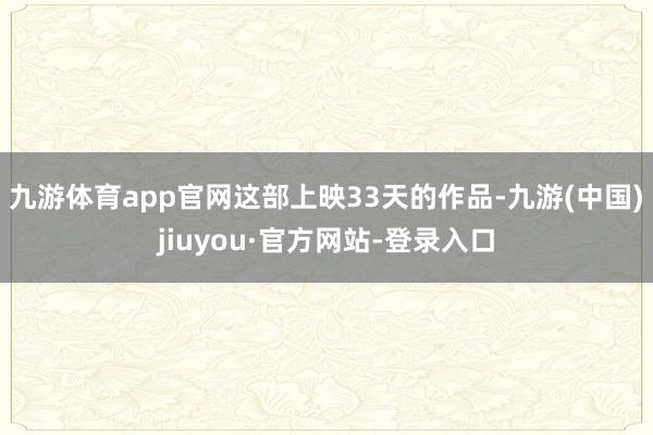 九游体育app官网这部上映33天的作品-九游(中国)jiuyou·官方网站-登录入口