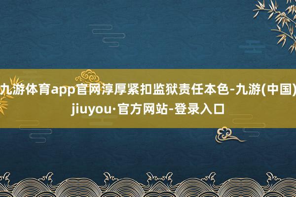 九游体育app官网淳厚紧扣监狱责任本色-九游(中国)jiuyou·官方网站-登录入口