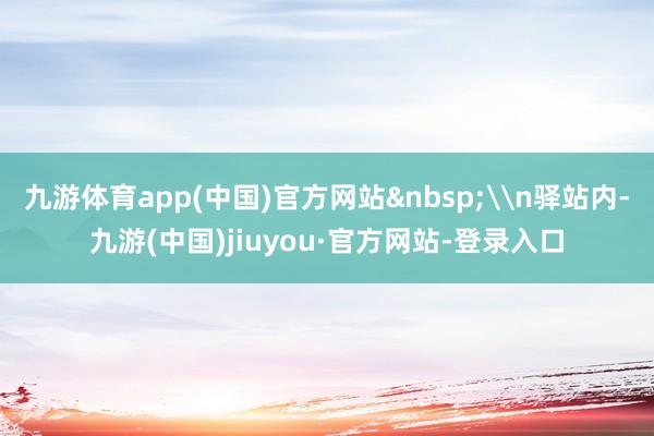 九游体育app(中国)官方网站&nbsp;\n驿站内-九游(中国)jiuyou·官方网站-登录入口